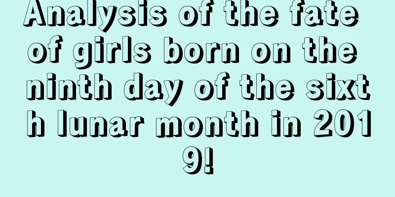 Analysis of the fate of girls born on the ninth day of the sixth lunar month in 2019!