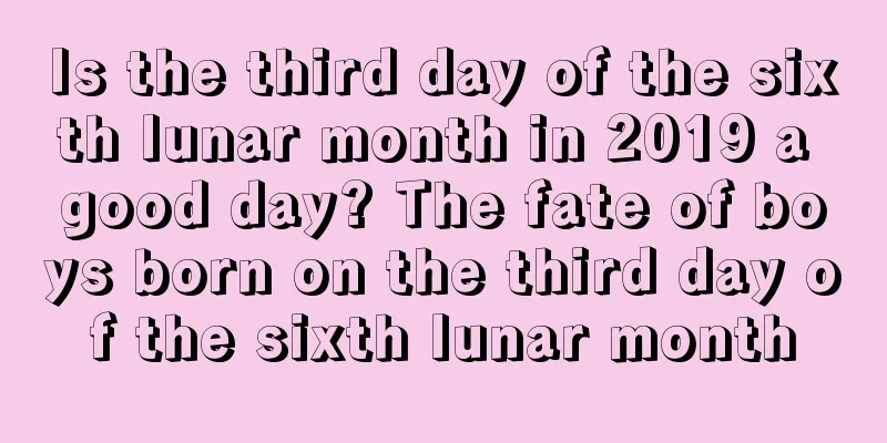 Is the third day of the sixth lunar month in 2019 a good day? The fate of boys born on the third day of the sixth lunar month