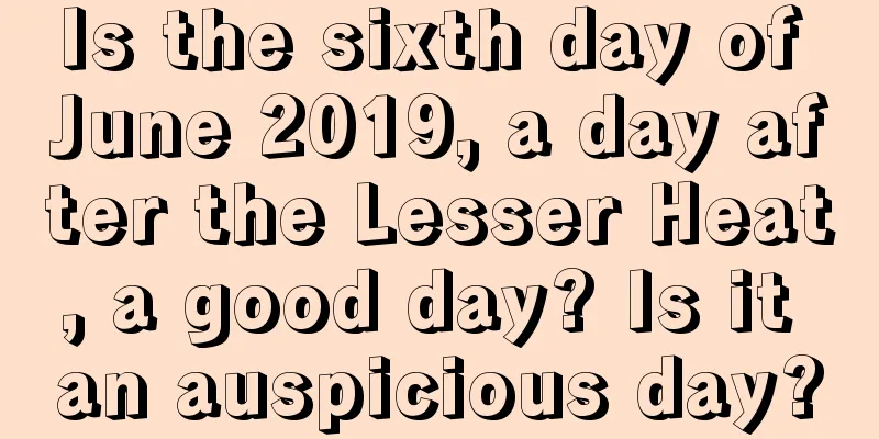 Is the sixth day of June 2019, a day after the Lesser Heat, a good day? Is it an auspicious day?