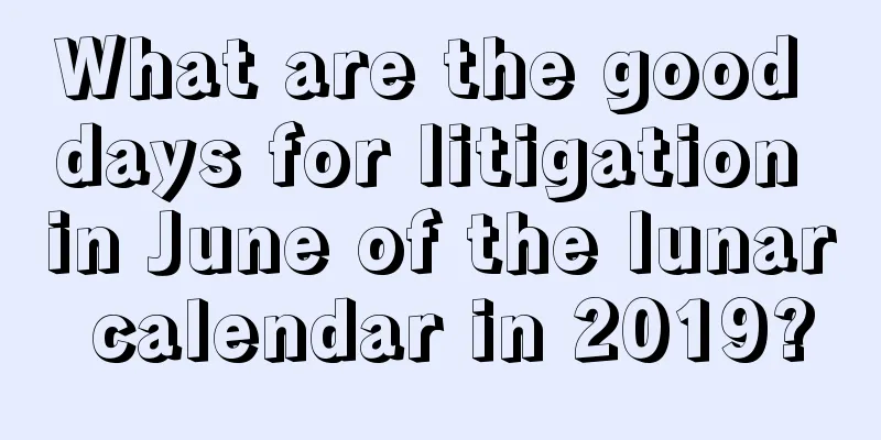 What are the good days for litigation in June of the lunar calendar in 2019?
