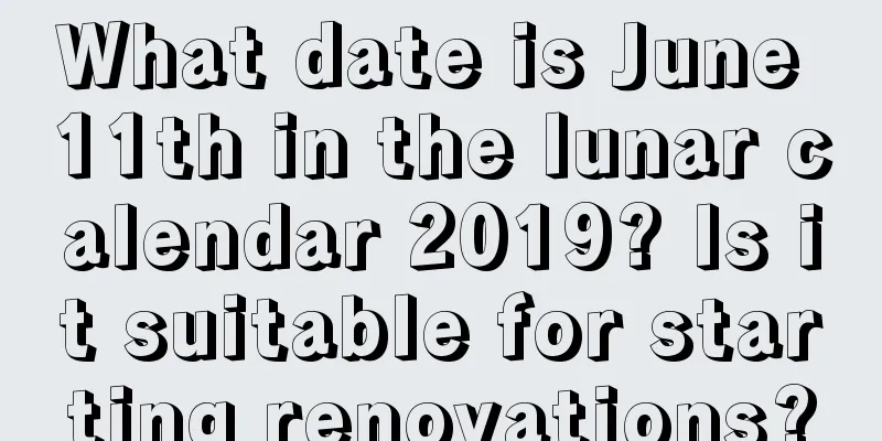 What date is June 11th in the lunar calendar 2019? Is it suitable for starting renovations?