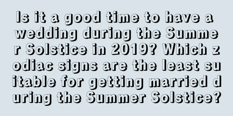 Is it a good time to have a wedding during the Summer Solstice in 2019? Which zodiac signs are the least suitable for getting married during the Summer Solstice?