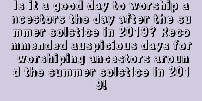 Is it a good day to worship ancestors the day after the summer solstice in 2019? Recommended auspicious days for worshiping ancestors around the summer solstice in 2019!