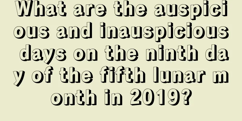 What are the auspicious and inauspicious days on the ninth day of the fifth lunar month in 2019?