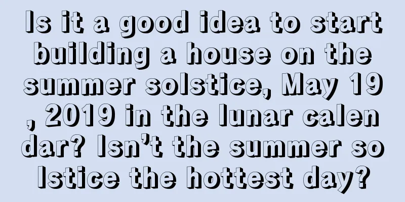 Is it a good idea to start building a house on the summer solstice, May 19, 2019 in the lunar calendar? Isn’t the summer solstice the hottest day?