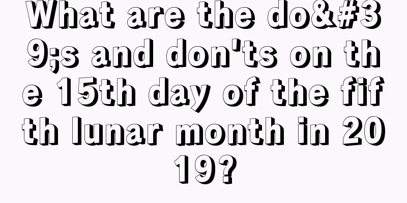 What are the do's and don'ts on the 15th day of the fifth lunar month in 2019?