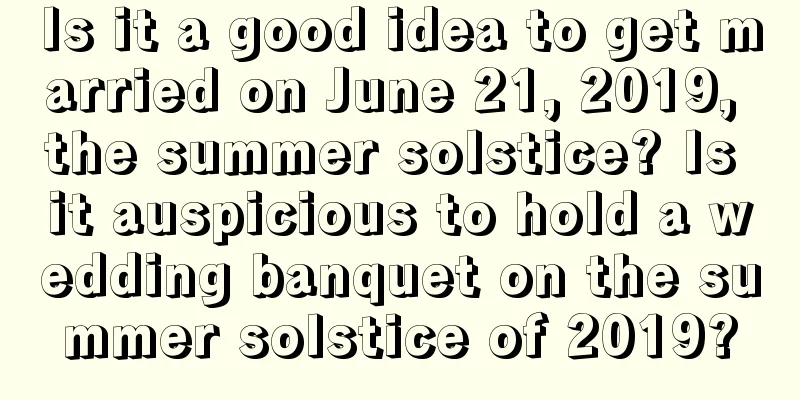 Is it a good idea to get married on June 21, 2019, the summer solstice? Is it auspicious to hold a wedding banquet on the summer solstice of 2019?
