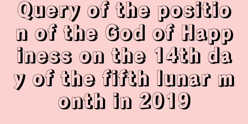Query of the position of the God of Happiness on the 14th day of the fifth lunar month in 2019