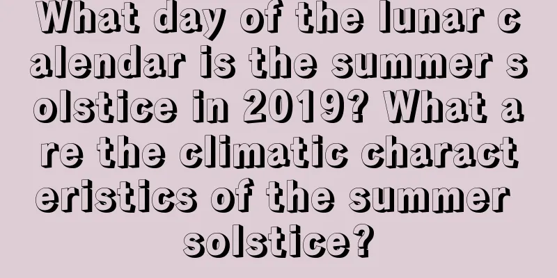 What day of the lunar calendar is the summer solstice in 2019? What are the climatic characteristics of the summer solstice?