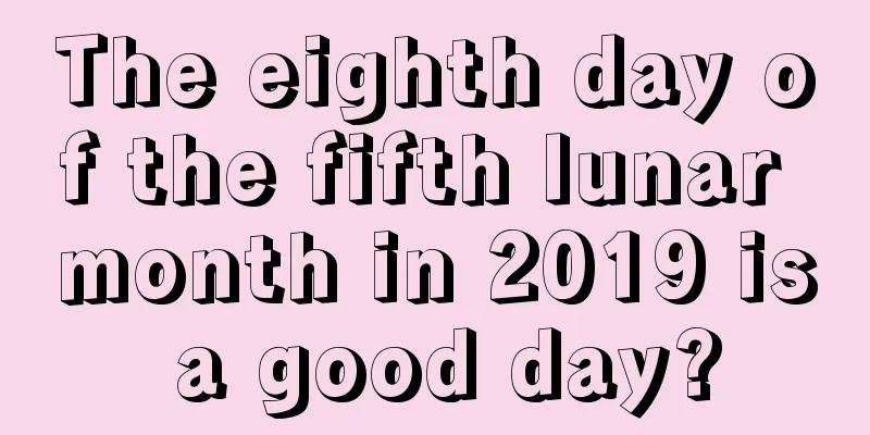 The eighth day of the fifth lunar month in 2019 is a good day?