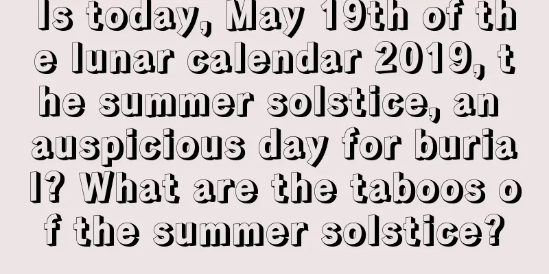 Is today, May 19th of the lunar calendar 2019, the summer solstice, an auspicious day for burial? What are the taboos of the summer solstice?