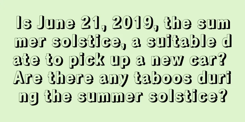 Is June 21, 2019, the summer solstice, a suitable date to pick up a new car? Are there any taboos during the summer solstice?