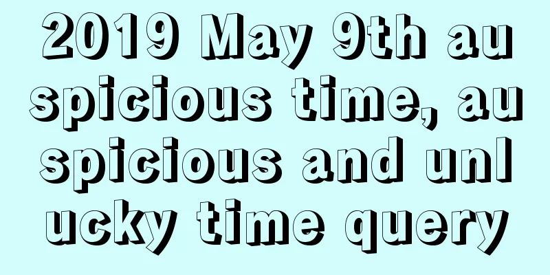 2019 May 9th auspicious time, auspicious and unlucky time query