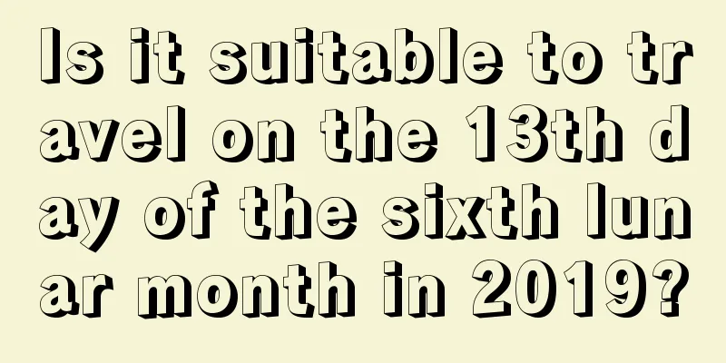 Is it suitable to travel on the 13th day of the sixth lunar month in 2019?