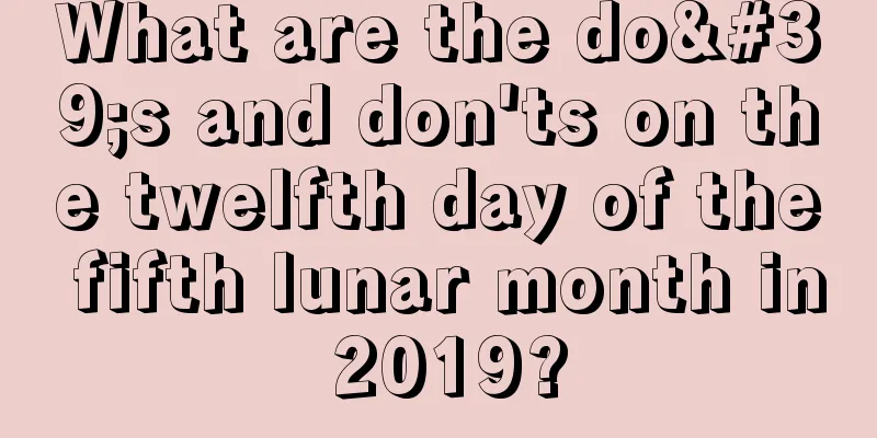 What are the do's and don'ts on the twelfth day of the fifth lunar month in 2019?