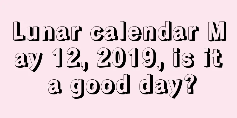 Lunar calendar May 12, 2019, is it a good day?