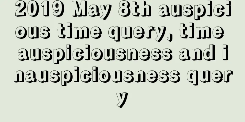 2019 May 8th auspicious time query, time auspiciousness and inauspiciousness query