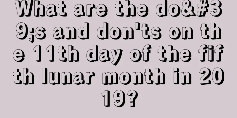 What are the do's and don'ts on the 11th day of the fifth lunar month in 2019?