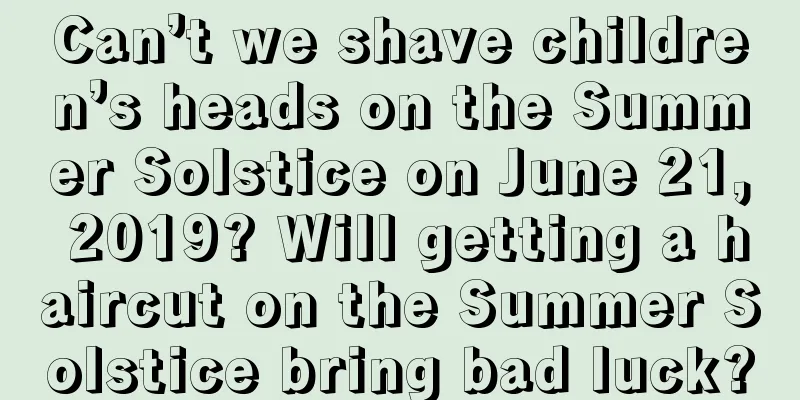 Can’t we shave children’s heads on the Summer Solstice on June 21, 2019? Will getting a haircut on the Summer Solstice bring bad luck?