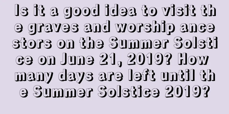 Is it a good idea to visit the graves and worship ancestors on the Summer Solstice on June 21, 2019? How many days are left until the Summer Solstice 2019?