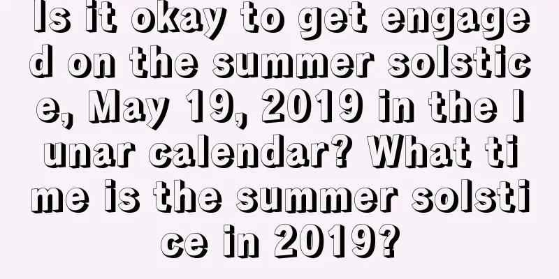 Is it okay to get engaged on the summer solstice, May 19, 2019 in the lunar calendar? What time is the summer solstice in 2019?