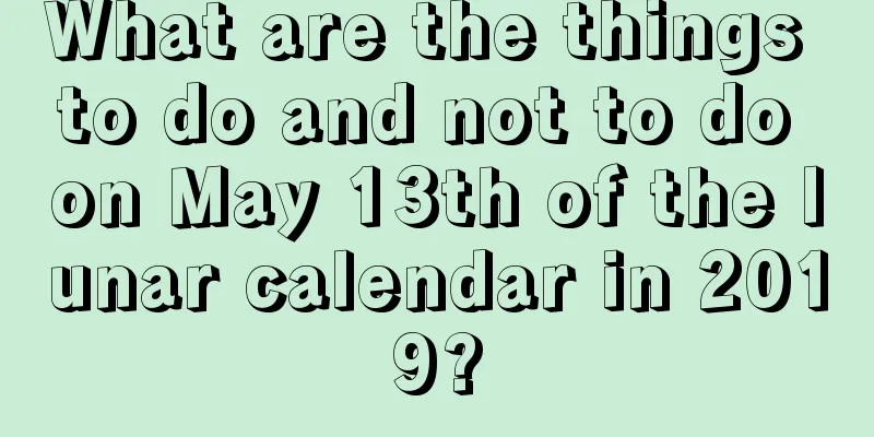 What are the things to do and not to do on May 13th of the lunar calendar in 2019?
