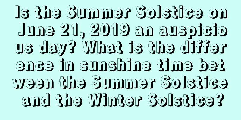 Is the Summer Solstice on June 21, 2019 an auspicious day? What is the difference in sunshine time between the Summer Solstice and the Winter Solstice?