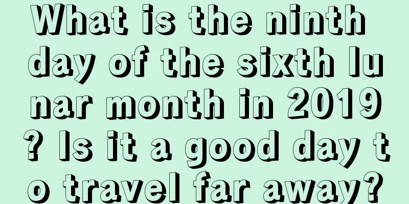 What is the ninth day of the sixth lunar month in 2019? Is it a good day to travel far away?