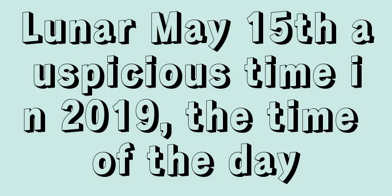 Lunar May 15th auspicious time in 2019, the time of the day