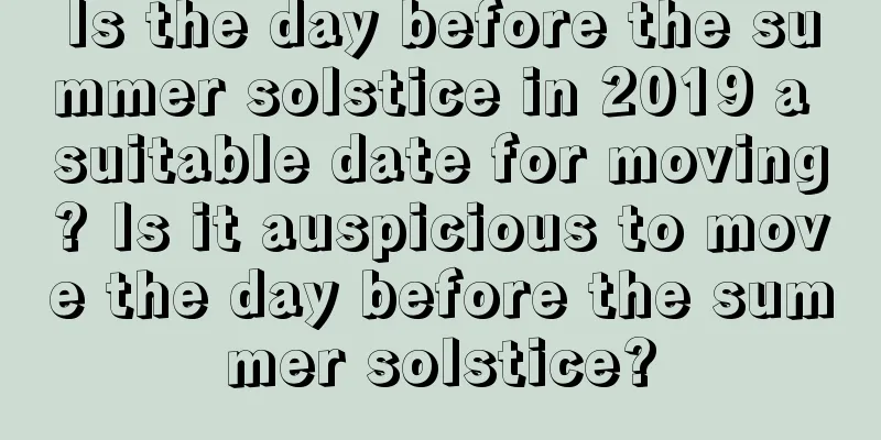Is the day before the summer solstice in 2019 a suitable date for moving? Is it auspicious to move the day before the summer solstice?