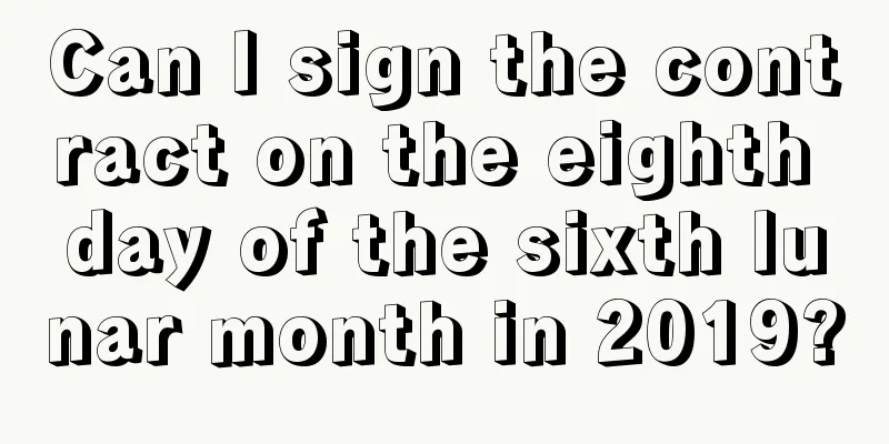 Can I sign the contract on the eighth day of the sixth lunar month in 2019?