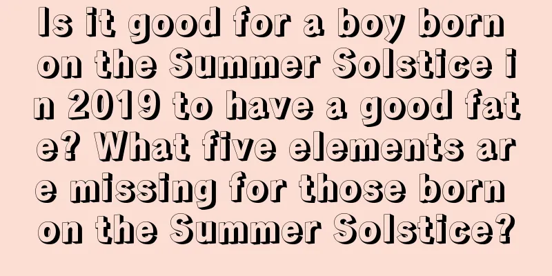 Is it good for a boy born on the Summer Solstice in 2019 to have a good fate? What five elements are missing for those born on the Summer Solstice?