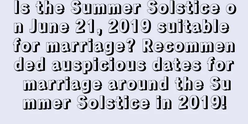 Is the Summer Solstice on June 21, 2019 suitable for marriage? Recommended auspicious dates for marriage around the Summer Solstice in 2019!