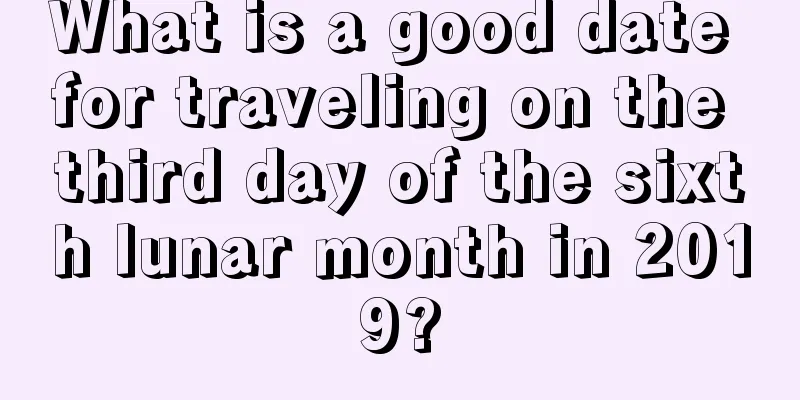 What is a good date for traveling on the third day of the sixth lunar month in 2019?