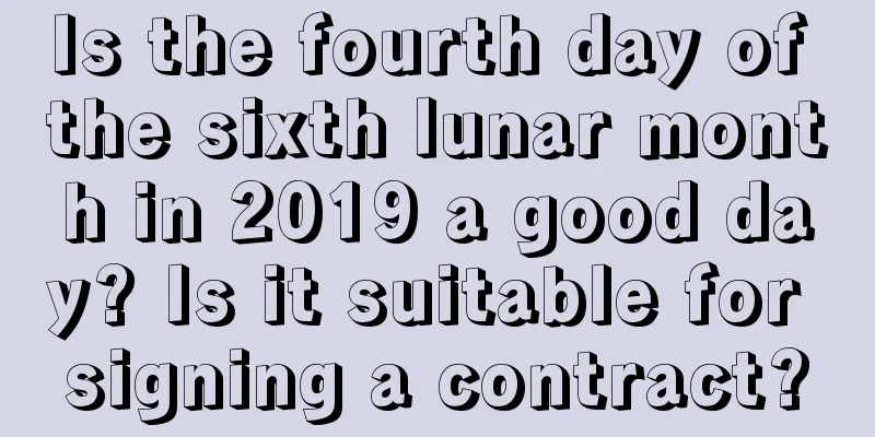 Is the fourth day of the sixth lunar month in 2019 a good day? Is it suitable for signing a contract?
