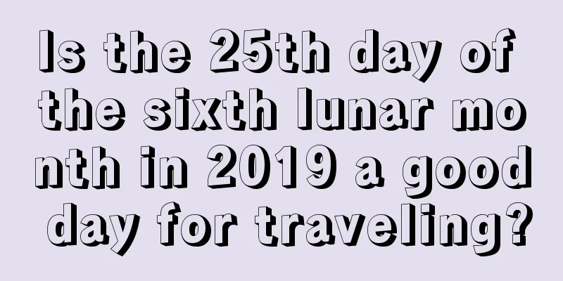 Is the 25th day of the sixth lunar month in 2019 a good day for traveling?
