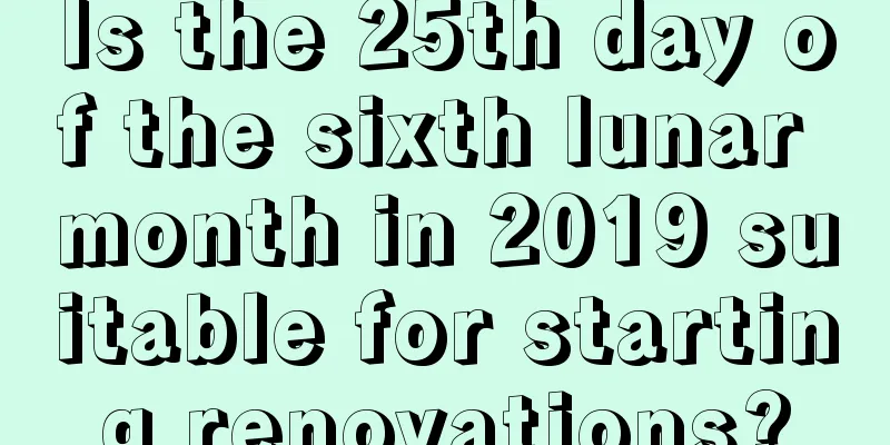 Is the 25th day of the sixth lunar month in 2019 suitable for starting renovations?
