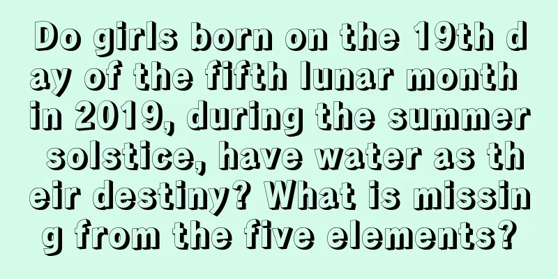 Do girls born on the 19th day of the fifth lunar month in 2019, during the summer solstice, have water as their destiny? What is missing from the five elements?