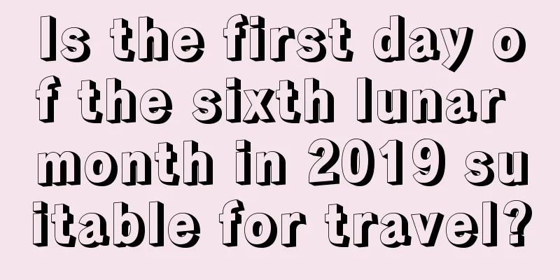 Is the first day of the sixth lunar month in 2019 suitable for travel?