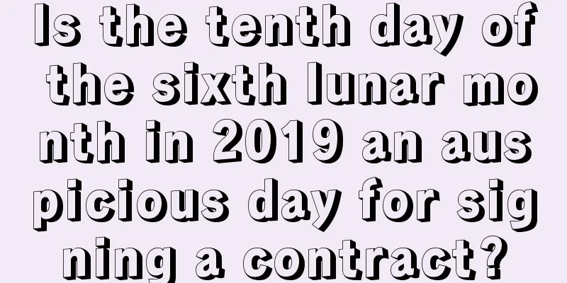 Is the tenth day of the sixth lunar month in 2019 an auspicious day for signing a contract?