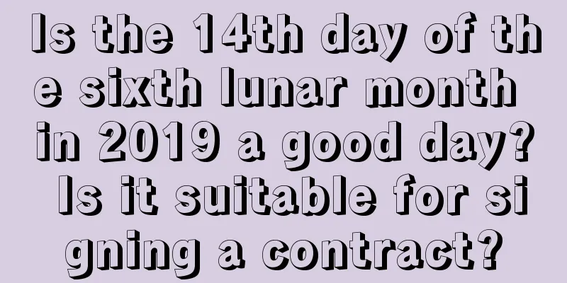 Is the 14th day of the sixth lunar month in 2019 a good day? Is it suitable for signing a contract?