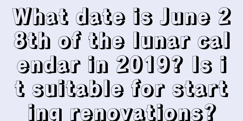 What date is June 28th of the lunar calendar in 2019? Is it suitable for starting renovations?