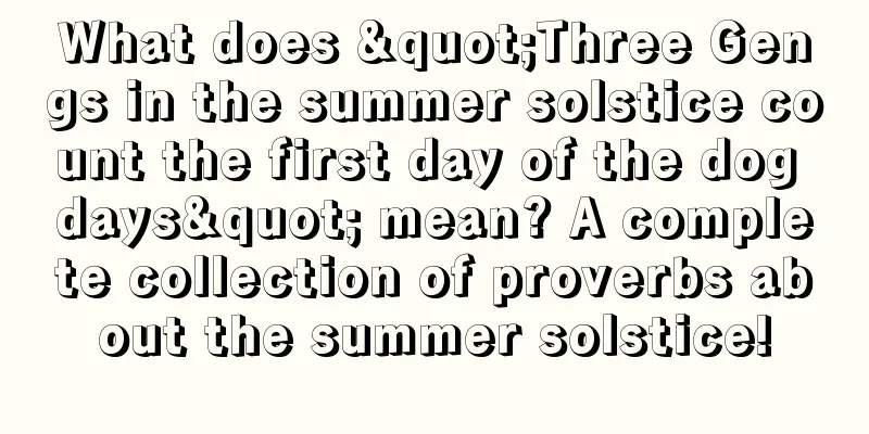 What does "Three Gengs in the summer solstice count the first day of the dog days" mean? A complete collection of proverbs about the summer solstice!