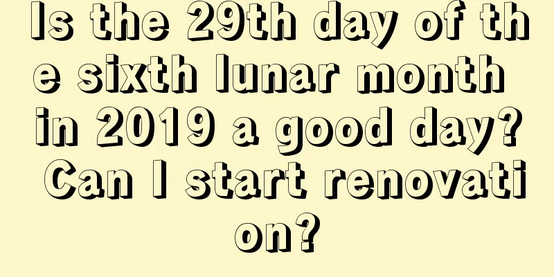 Is the 29th day of the sixth lunar month in 2019 a good day? Can I start renovation?