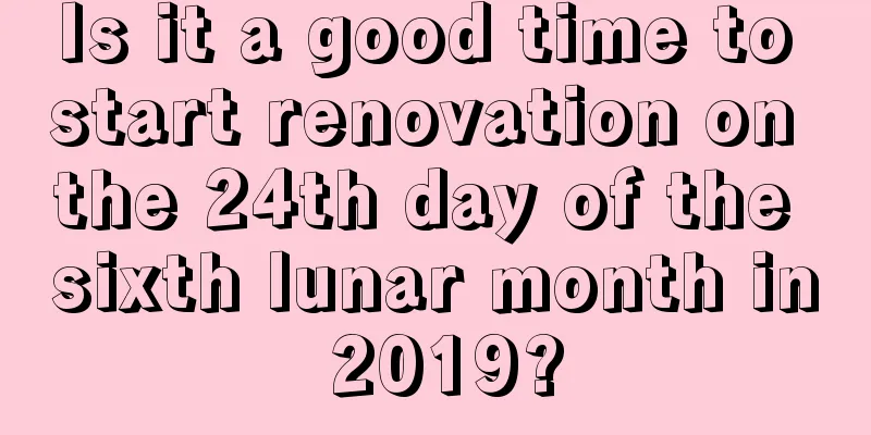 Is it a good time to start renovation on the 24th day of the sixth lunar month in 2019?