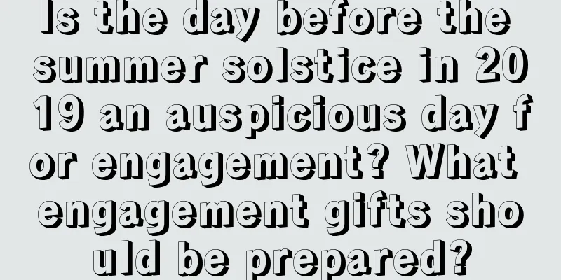 Is the day before the summer solstice in 2019 an auspicious day for engagement? What engagement gifts should be prepared?