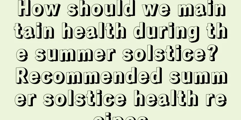 How should we maintain health during the summer solstice? Recommended summer solstice health recipes