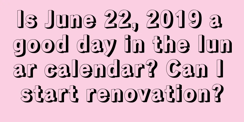 Is June 22, 2019 a good day in the lunar calendar? Can I start renovation?