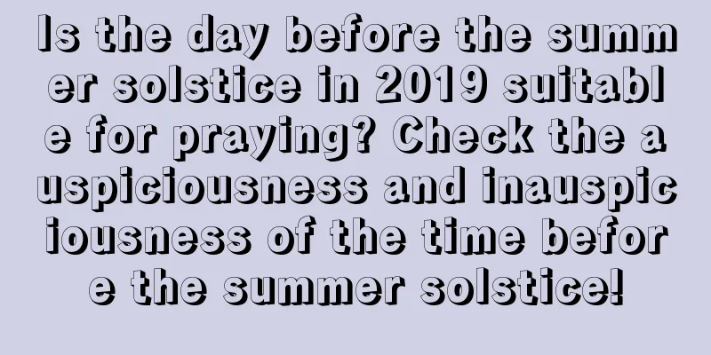 Is the day before the summer solstice in 2019 suitable for praying? Check the auspiciousness and inauspiciousness of the time before the summer solstice!