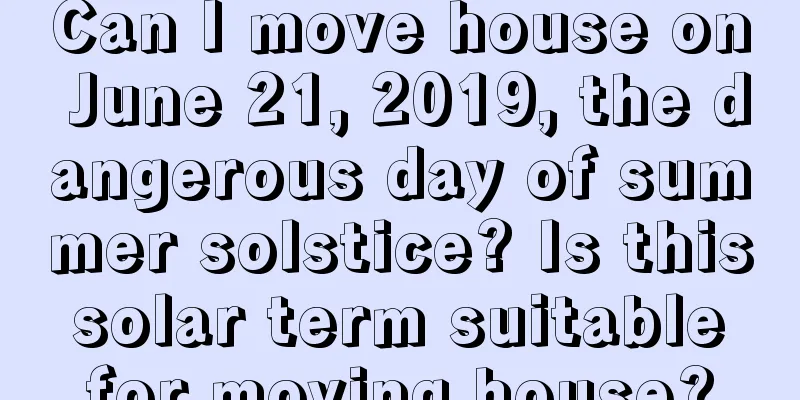 Can I move house on June 21, 2019, the dangerous day of summer solstice? Is this solar term suitable for moving house?